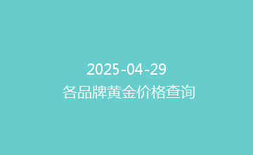 2025-04-29 各品牌黄金价格查询