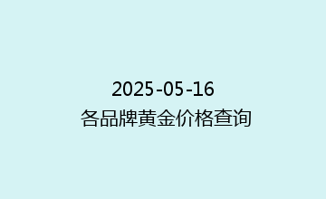 2025-05-16 各品牌黄金价格查询