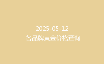 2025-05-12 各品牌黄金价格查询