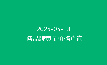 2025-05-13 各品牌黄金价格查询