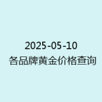 2025-05-10 各品牌黄金价格查询