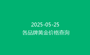 2025-05-25 各品牌黄金价格查询