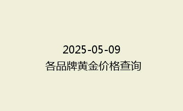 2025-05-09 各品牌黄金价格查询